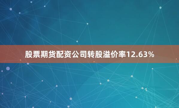 股票期货配资公司转股溢价率12.63%