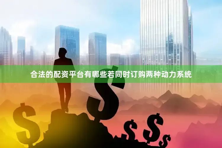 合法的配资平台有哪些若同时订购两种动力系统