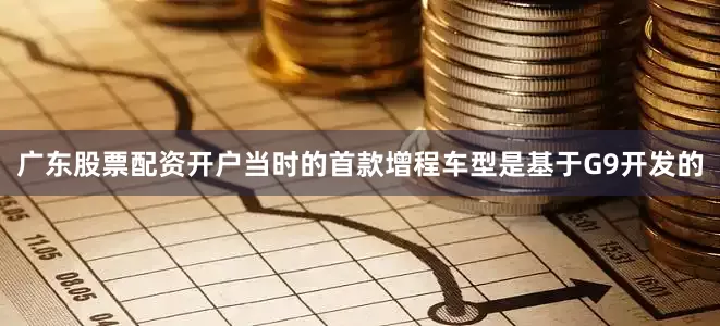 广东股票配资开户当时的首款增程车型是基于G9开发的