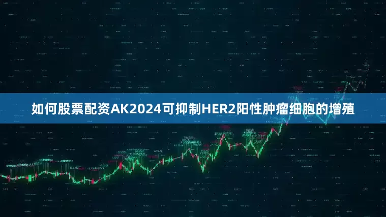 如何股票配资AK2024可抑制HER2阳性肿瘤细胞的增殖
