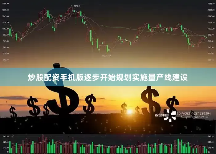 炒股配资手机版逐步开始规划实施量产线建设