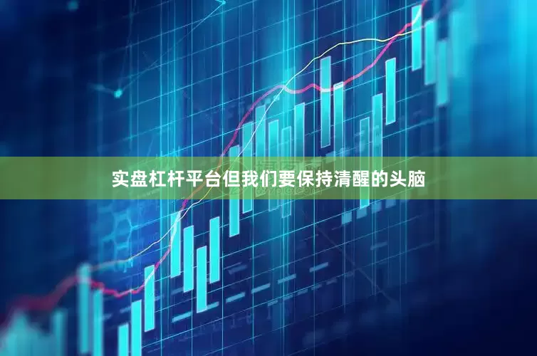 实盘杠杆平台但我们要保持清醒的头脑