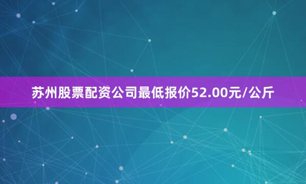 苏州股票配资公司最低报价52.00元/公斤