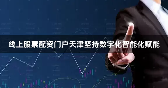 线上股票配资门户天津坚持数字化智能化赋能
