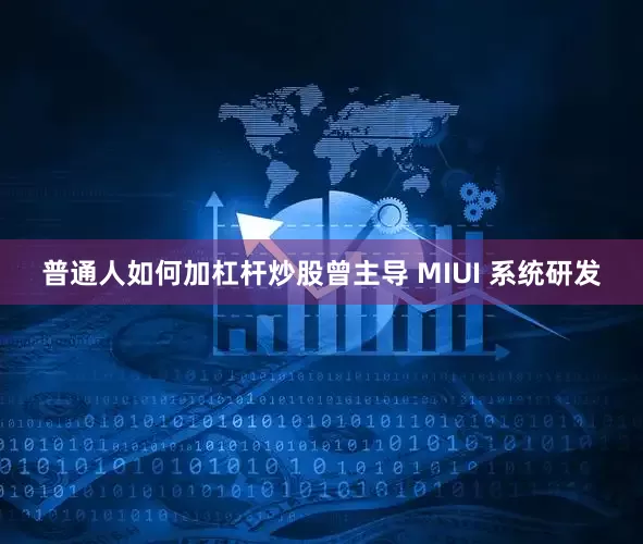 普通人如何加杠杆炒股曾主导 MIUI 系统研发