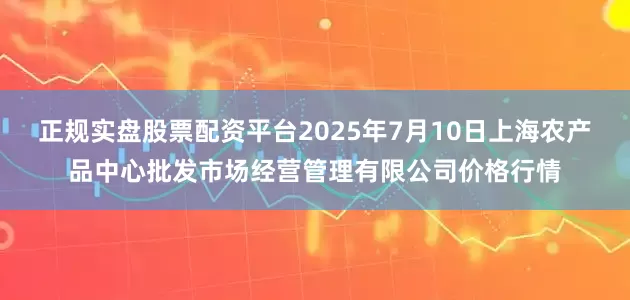 正规实盘股票配资平台2025年7月10日上海农产品中心批发市场经营管理有限公司价格行情