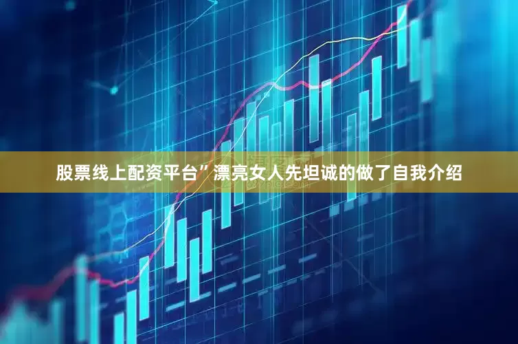 股票线上配资平台”漂亮女人先坦诚的做了自我介绍
