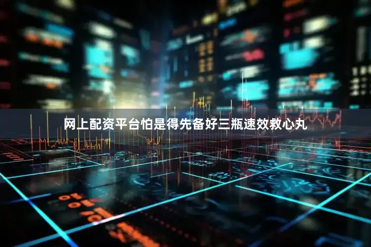 网上配资平台怕是得先备好三瓶速效救心丸