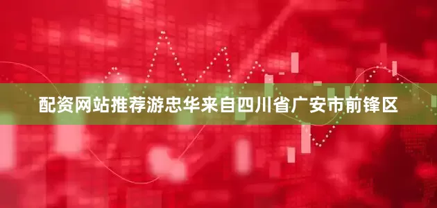 配资网站推荐游忠华来自四川省广安市前锋区