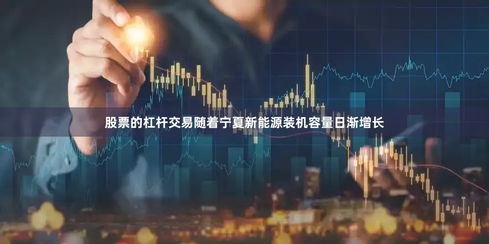 股票的杠杆交易随着宁夏新能源装机容量日渐增长