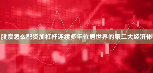 股票怎么配资加杠杆连续多年位居世界的第二大经济体