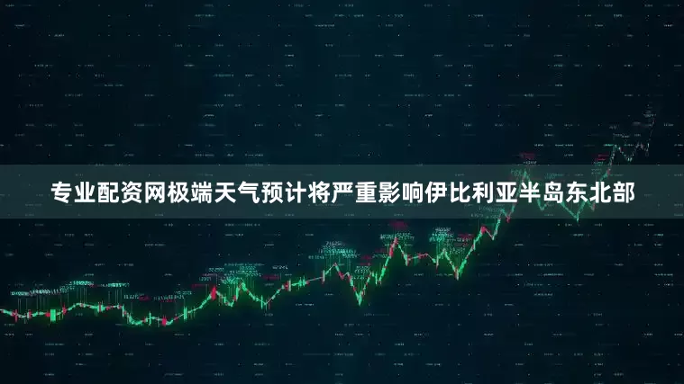 专业配资网极端天气预计将严重影响伊比利亚半岛东北部