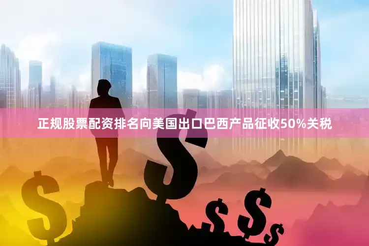 正规股票配资排名向美国出口巴西产品征收50%关税