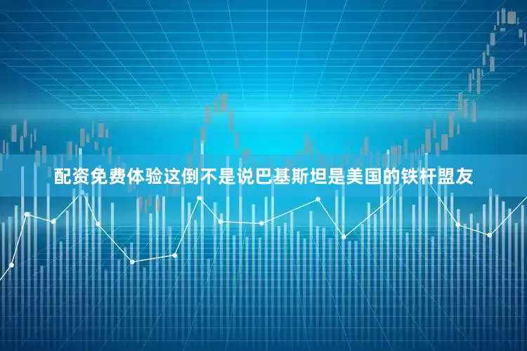 配资免费体验这倒不是说巴基斯坦是美国的铁杆盟友