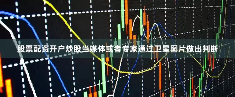 股票配资开户炒股当媒体或者专家通过卫星图片做出判断