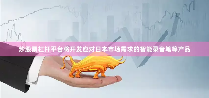 炒股票杠杆平台将开发应对日本市场需求的智能录音笔等产品