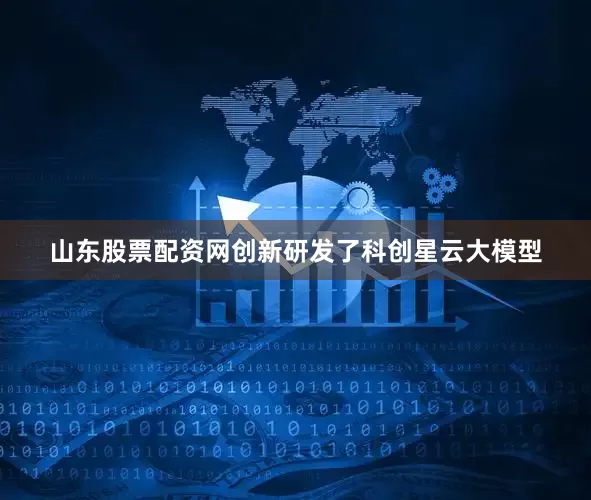 山东股票配资网创新研发了科创星云大模型