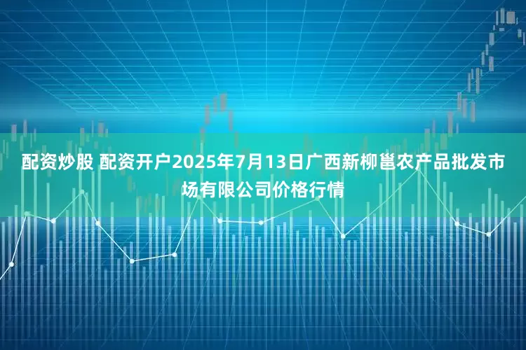 配资炒股 配资开户2025年7月13日广西新柳邕农产品批发市场有限公司价格行情