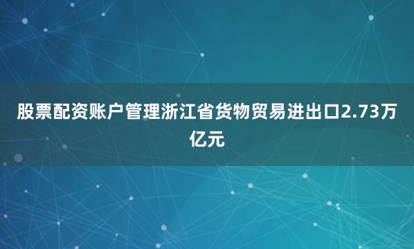 股票配资账户管理浙江省货物贸易进出口2.73万亿元