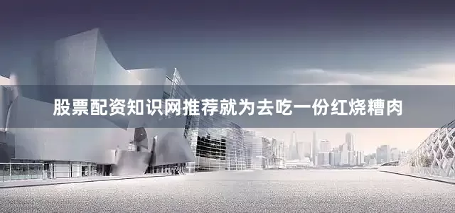 股票配资知识网推荐就为去吃一份红烧糟肉