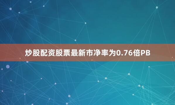 炒股配资股票最新市净率为0.76倍PB
