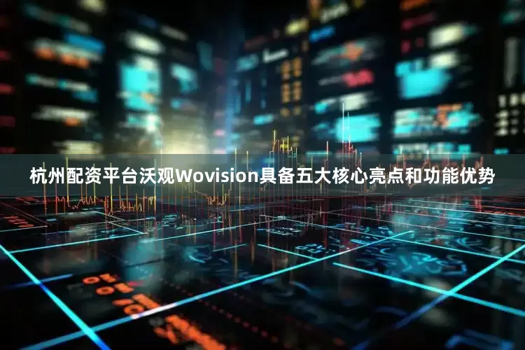 杭州配资平台沃观Wovision具备五大核心亮点和功能优势