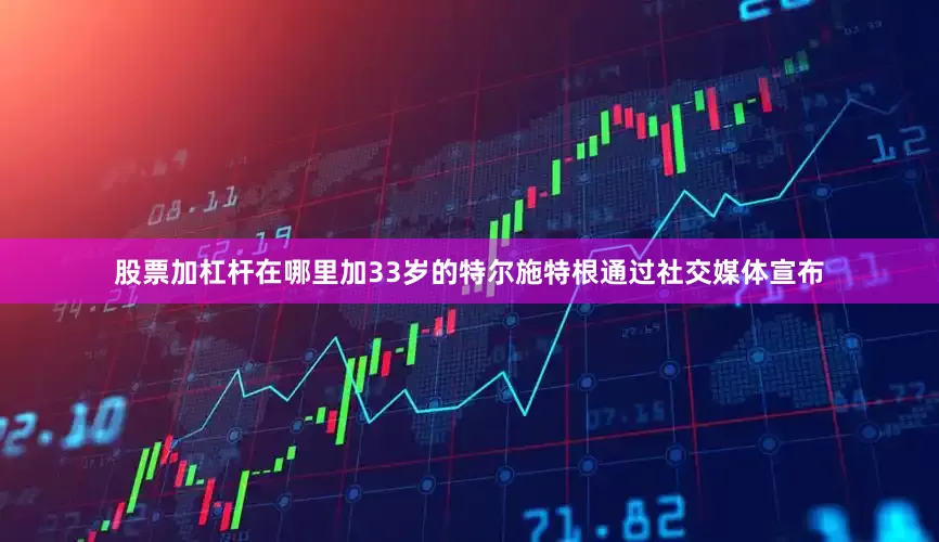 股票加杠杆在哪里加33岁的特尔施特根通过社交媒体宣布