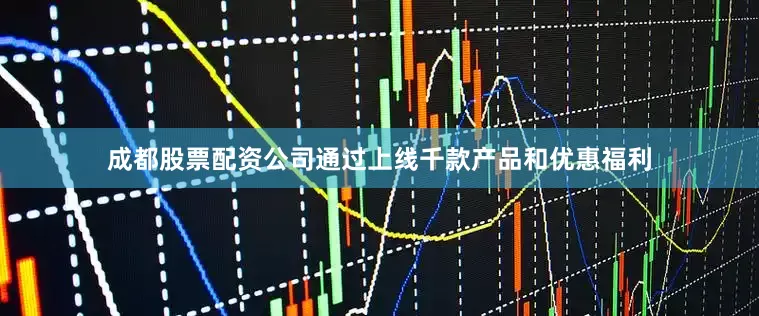 成都股票配资公司通过上线千款产品和优惠福利