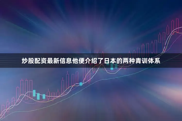 炒股配资最新信息他便介绍了日本的两种青训体系