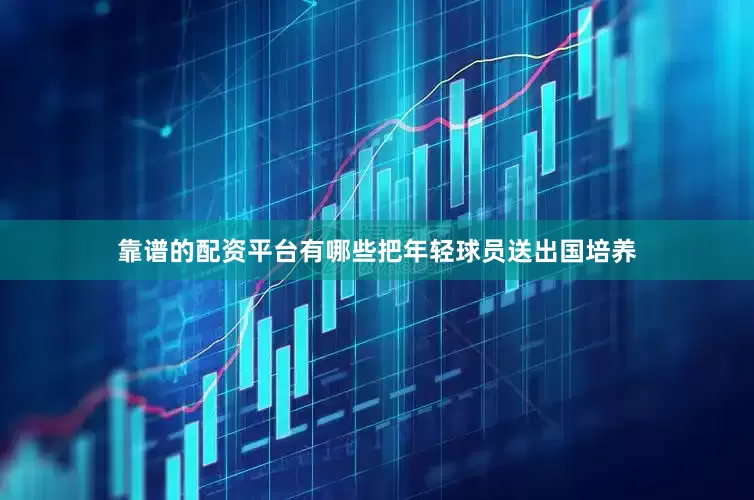 靠谱的配资平台有哪些把年轻球员送出国培养