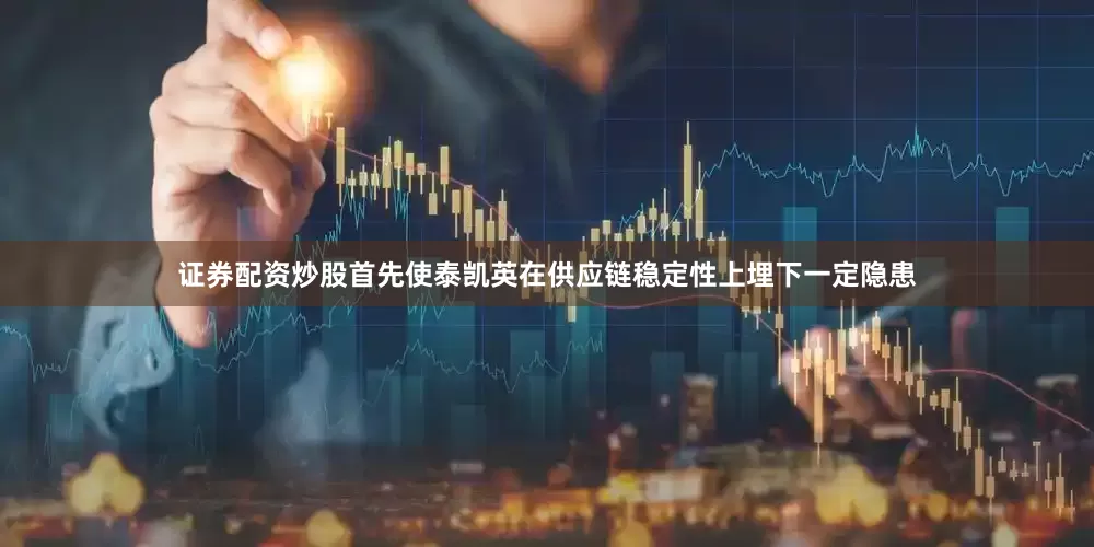 证券配资炒股首先使泰凯英在供应链稳定性上埋下一定隐患