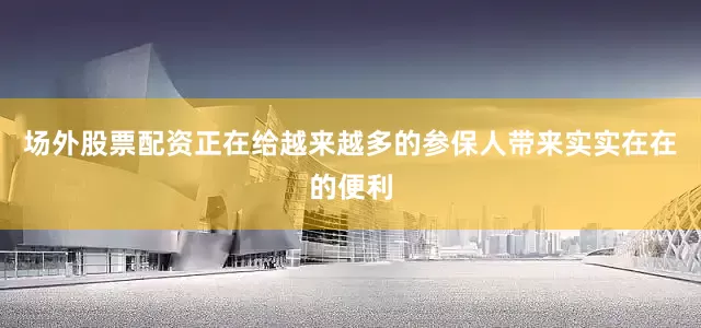 场外股票配资正在给越来越多的参保人带来实实在在的便利