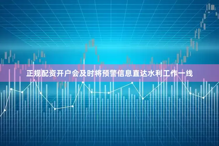 正规配资开户会及时将预警信息直达水利工作一线