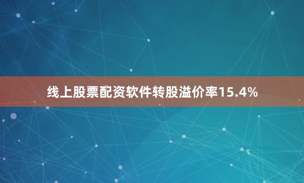 线上股票配资软件转股溢价率15.4%