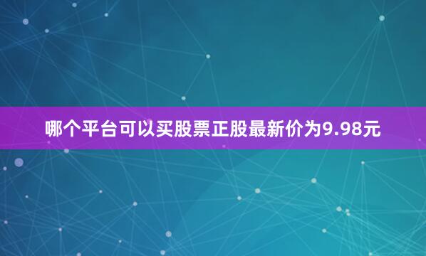 哪个平台可以买股票正股最新价为9.98元