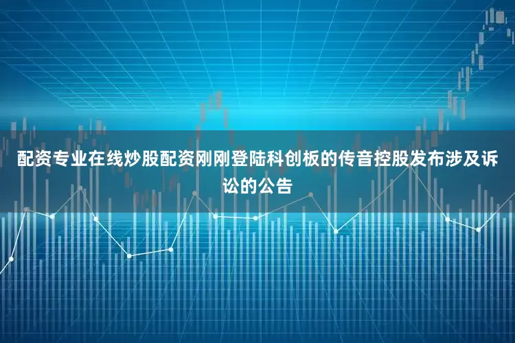 配资专业在线炒股配资刚刚登陆科创板的传音控股发布涉及诉讼的公告