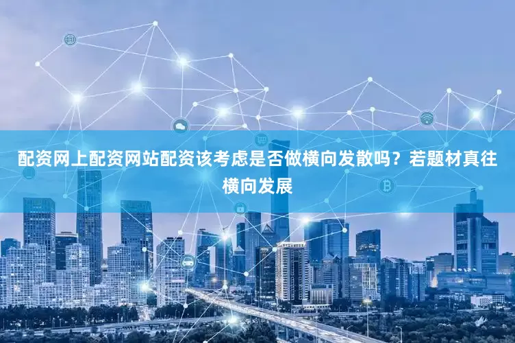 配资网上配资网站配资该考虑是否做横向发散吗？若题材真往横向发展