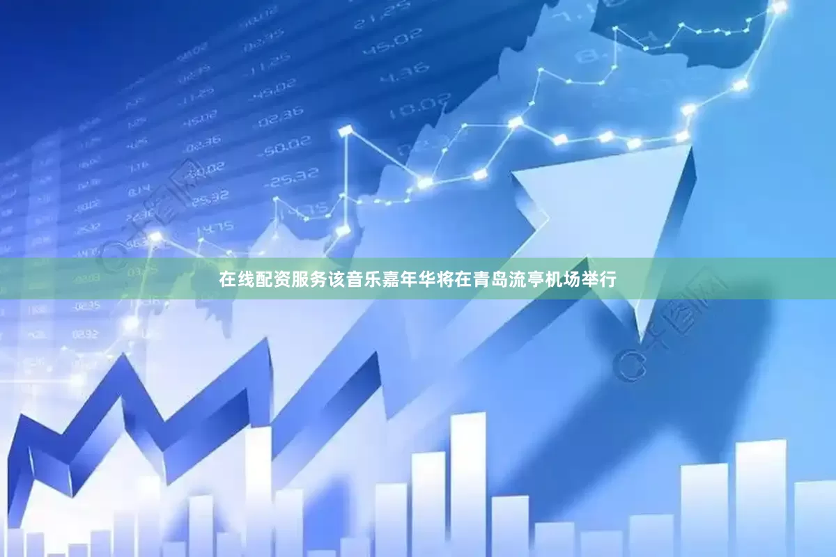 在线配资服务该音乐嘉年华将在青岛流亭机场举行