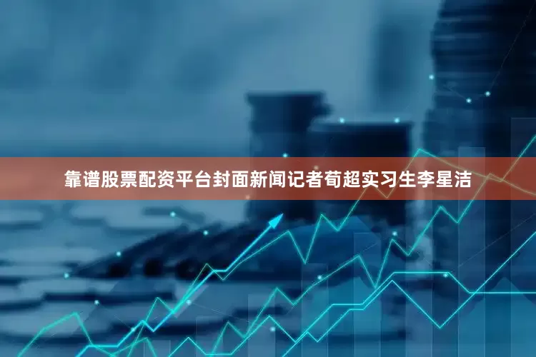 靠谱股票配资平台封面新闻记者荀超实习生李星洁