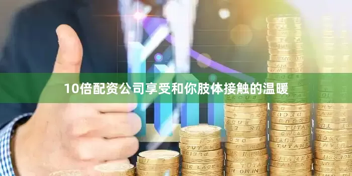 10倍配资公司享受和你肢体接触的温暖