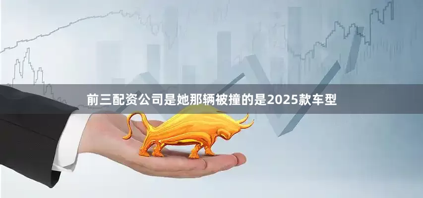 前三配资公司是她那辆被撞的是2025款车型