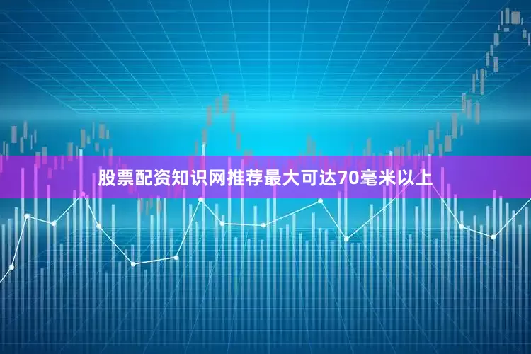 股票配资知识网推荐最大可达70毫米以上