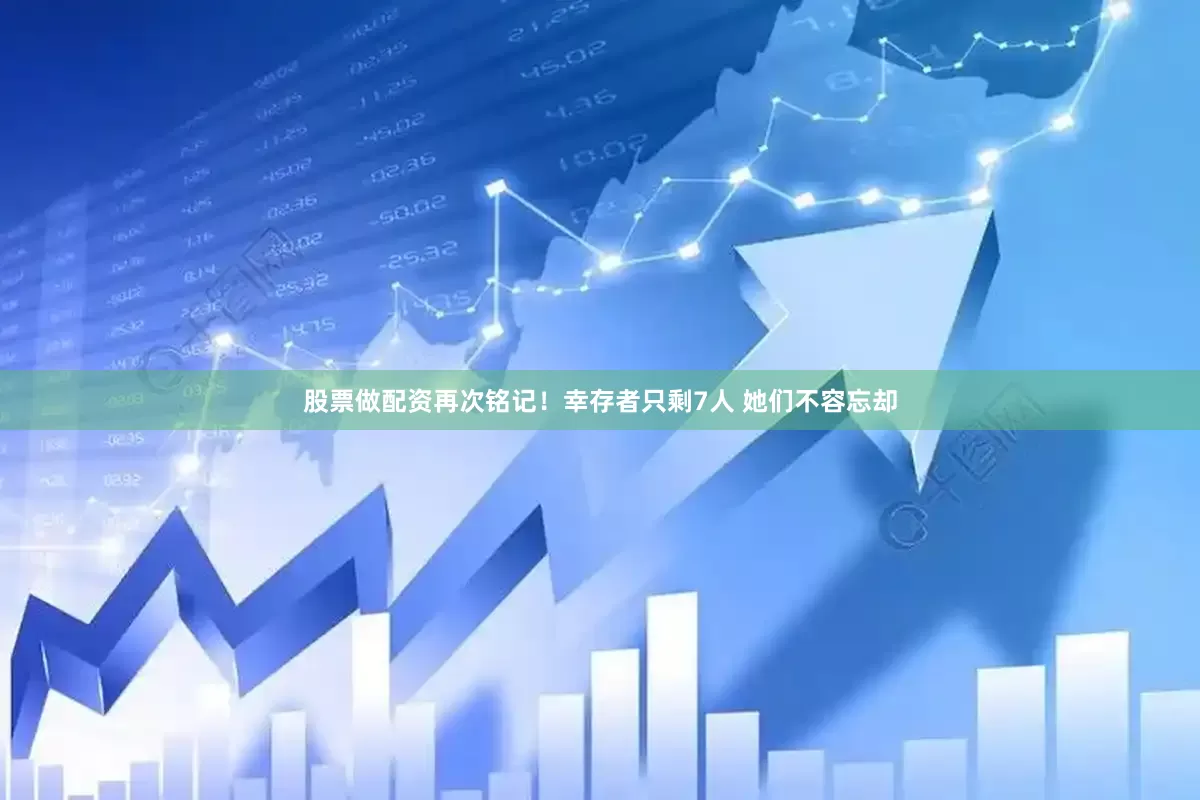 股票做配资再次铭记！幸存者只剩7人 她们不容忘却