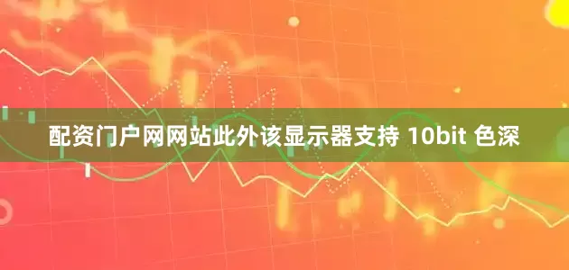 配资门户网网站此外该显示器支持 10bit 色深