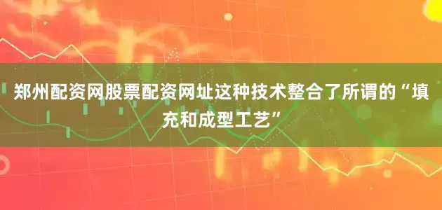 郑州配资网股票配资网址这种技术整合了所谓的“填充和成型工艺”