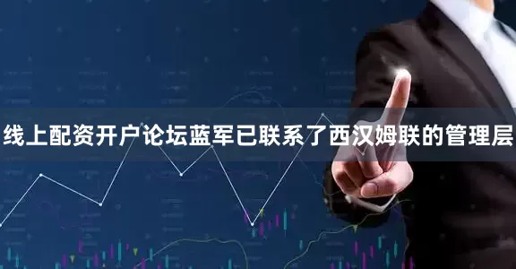 线上配资开户论坛蓝军已联系了西汉姆联的管理层